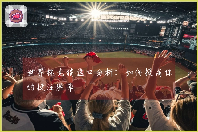 世界杯竞猜盘口分析：如何提高你的投注胜率