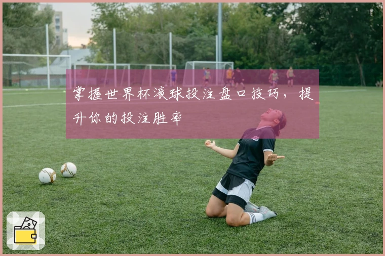 掌握世界杯滚球投注盘口技巧，提升你的投注胜率