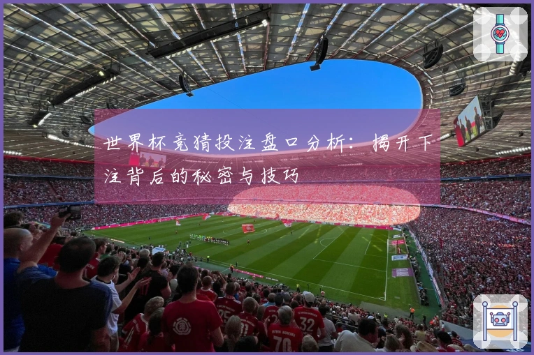 世界杯竞猜投注盘口分析：揭开下注背后的秘密与技巧