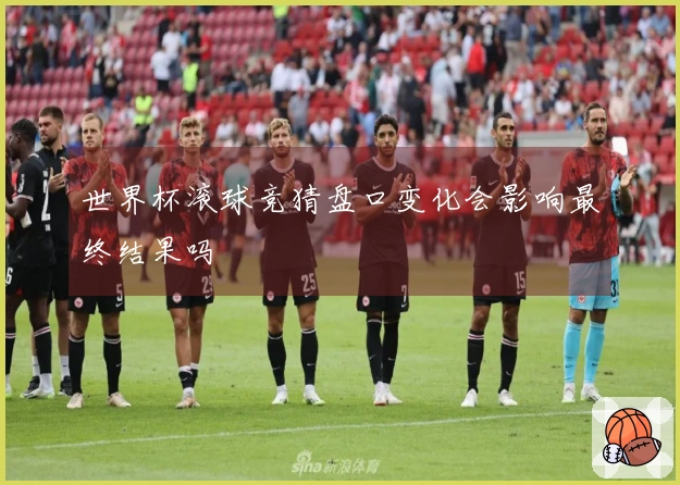 世界杯滚球竞猜盘口变化会影响最终结果吗