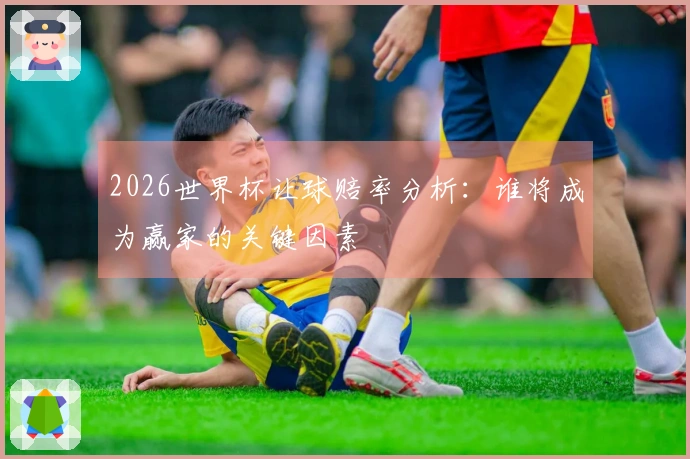 2026世界杯让球赔率分析：谁将成为赢家的关键因素