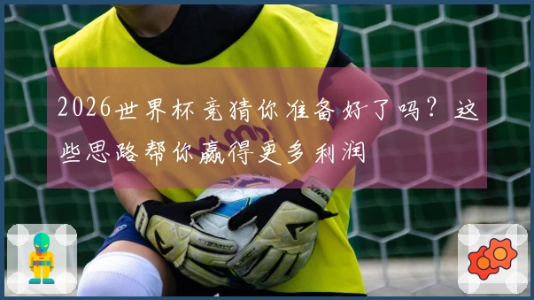 2026世界杯竞猜你准备好了吗？这些思路帮你赢得更多利润