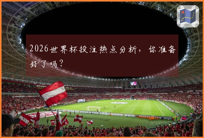 2026世界杯投注热点分析，你准备好了吗？