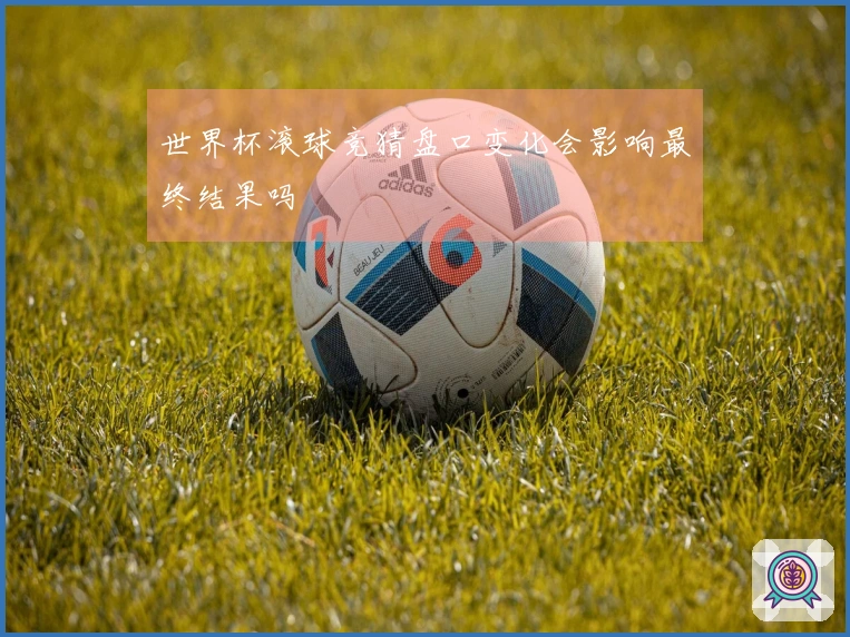 世界杯滚球竞猜盘口变化会影响最终结果吗